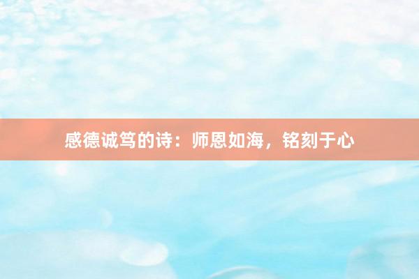 感德诚笃的诗：师恩如海，铭刻于心
